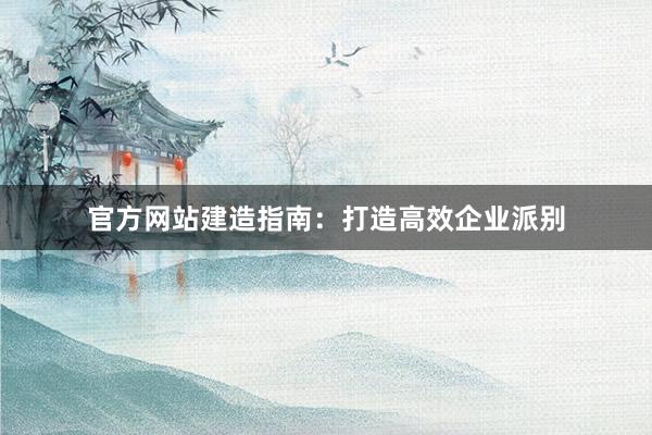 官方网站建造指南：打造高效企业派别