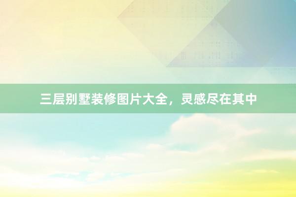 三层别墅装修图片大全，灵感尽在其中
