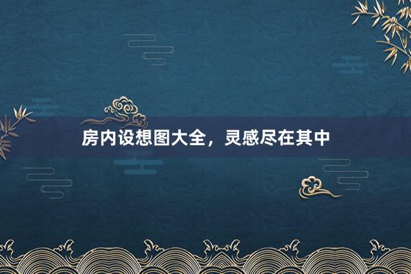 房内设想图大全，灵感尽在其中