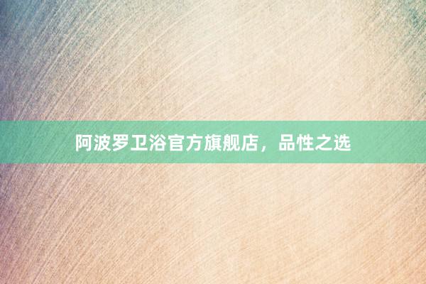 阿波罗卫浴官方旗舰店，品性之选
