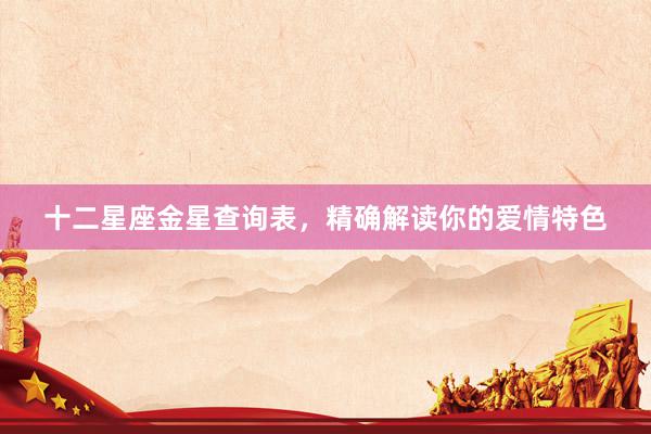 十二星座金星查询表，精确解读你的爱情特色