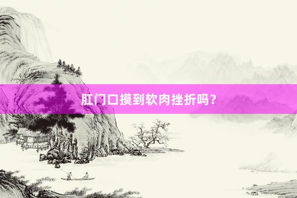 肛门口摸到软肉挫折吗？