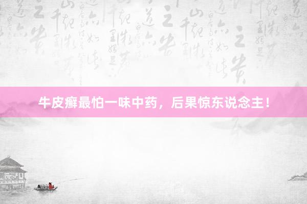 牛皮癣最怕一味中药，后果惊东说念主！