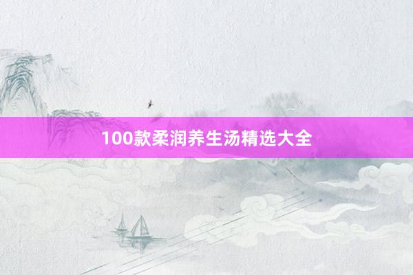 100款柔润养生汤精选大全
