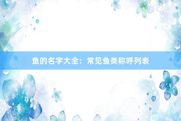 鱼的名字大全：常见鱼类称呼列表