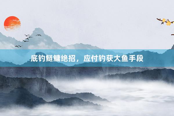 底钓鲢鳙绝招，应付钓获大鱼手段