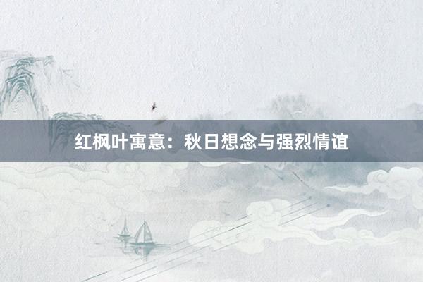 红枫叶寓意：秋日想念与强烈情谊