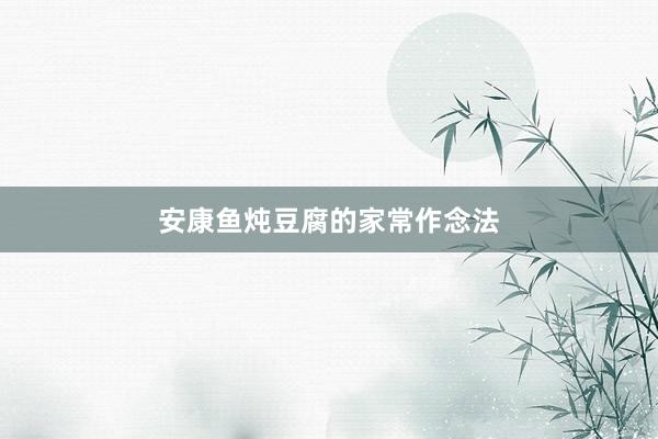 安康鱼炖豆腐的家常作念法